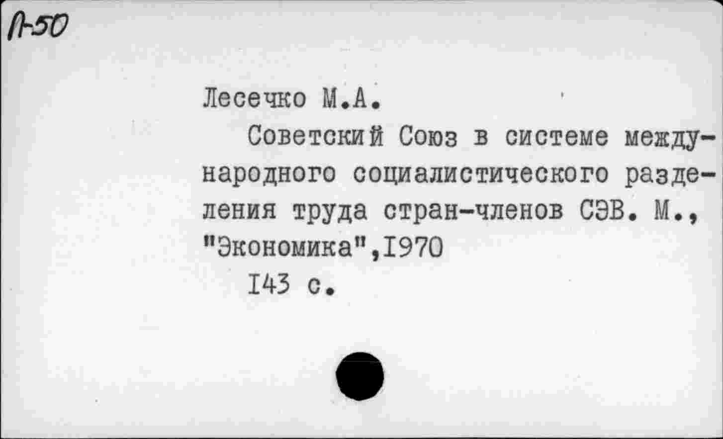 ﻿(1-50
Лесечко М.А.
Советский Союз в системе между народного социалистического разде ления труда стран-членов СЭВ. М.» "Экономика”,1970
143 с.